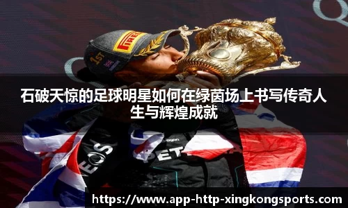 石破天惊的足球明星如何在绿茵场上书写传奇人生与辉煌成就